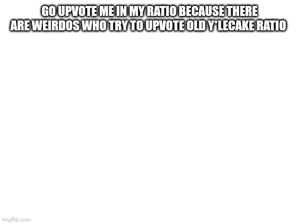 GO UPVOTE ME IN MY RATIO BECAUSE THERE ARE WEIRDOS WHO TRY TO UPVOTE OLD Y*LECAKE RATIO | made w/ Imgflip meme maker