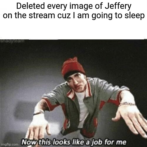 Now this looks like a job for me | Deleted every image of Jeffery on the stream cuz I am going to sleep | image tagged in now this looks like a job for me | made w/ Imgflip meme maker