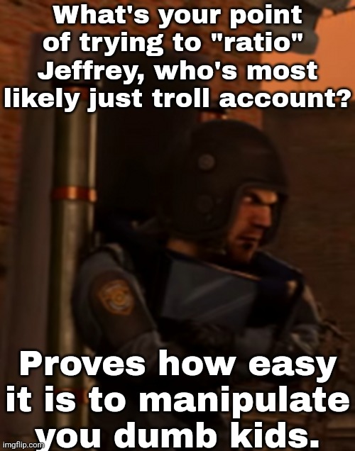 What's your point of trying to "ratio" 
Jeffrey, who's most likely just troll account? Proves how easy it is to manipulate you dumb kids. | made w/ Imgflip meme maker