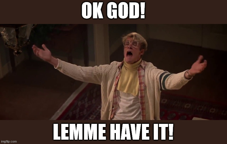 ok god let me have it | OK GOD! LEMME HAVE IT! | image tagged in real genius,movie,80's,1980s | made w/ Imgflip meme maker