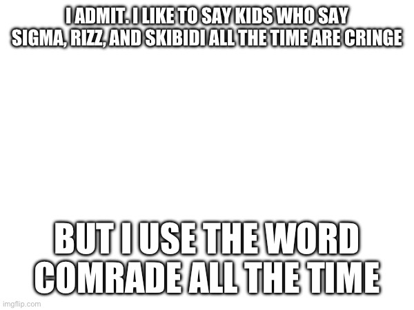 I ADMIT. I LIKE TO SAY KIDS WHO SAY SIGMA, RIZZ, AND SKIBIDI ALL THE TIME ARE CRINGE; BUT I USE THE WORD COMRADE ALL THE TIME | made w/ Imgflip meme maker