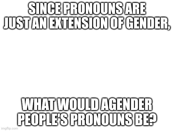 "a, a, a" "that person, that person, that person" | SINCE PRONOUNS ARE JUST AN EXTENSION OF GENDER, WHAT WOULD AGENDER PEOPLE'S PRONOUNS BE? | made w/ Imgflip meme maker