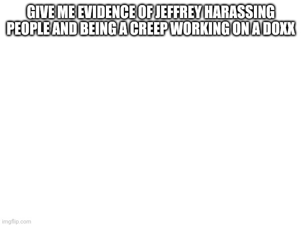 GIVE ME EVIDENCE OF JEFFREY HARASSING PEOPLE AND BEING A CREEP WORKING ON A DOXX | made w/ Imgflip meme maker