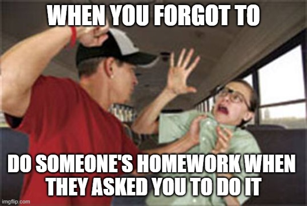 Bully | WHEN YOU FORGOT TO; DO SOMEONE'S HOMEWORK WHEN 
THEY ASKED YOU TO DO IT | image tagged in bully | made w/ Imgflip meme maker