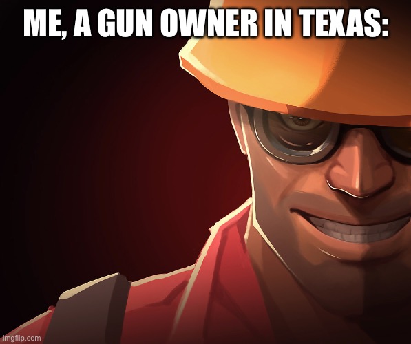 Engineer custom phobia | ME, A GUN OWNER IN TEXAS: | image tagged in engineer custom phobia | made w/ Imgflip meme maker