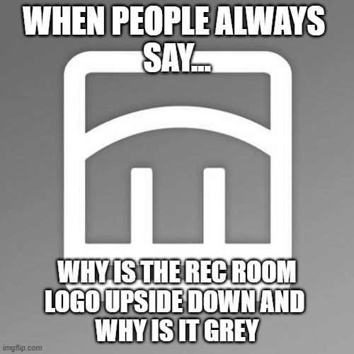 Rec room | WHEN PEOPLE ALWAYS 
SAY... WHY IS THE REC ROOM
LOGO UPSIDE DOWN AND 
WHY IS IT GREY | image tagged in rec room | made w/ Imgflip meme maker