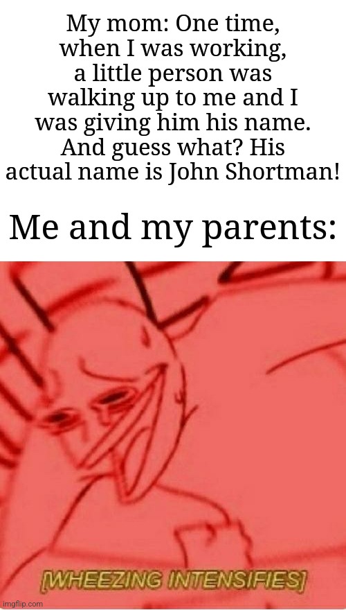It was actually based on a true story. | My mom: One time, when I was working, a little person was walking up to me and I was giving him his name. And guess what? His actual name is John Shortman! Me and my parents: | image tagged in wheeze,memes,funny,laugh | made w/ Imgflip meme maker