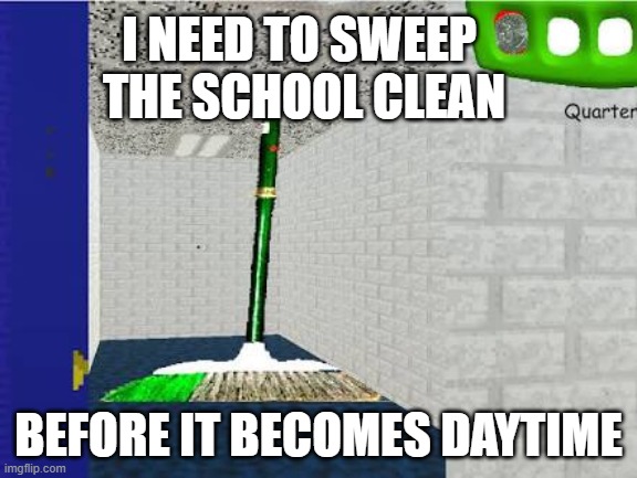 Gotta Sweep | I NEED TO SWEEP 
THE SCHOOL CLEAN; BEFORE IT BECOMES DAYTIME | image tagged in gotta sweep | made w/ Imgflip meme maker