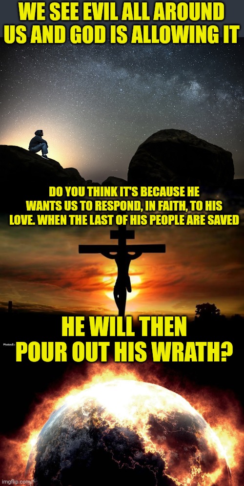 WE SEE EVIL ALL AROUND US AND GOD IS ALLOWING IT; DO YOU THINK IT'S BECAUSE HE WANTS US TO RESPOND, IN FAITH, TO HIS LOVE. WHEN THE LAST OF HIS PEOPLE ARE SAVED; HE WILL THEN POUR OUT HIS WRATH? | image tagged in starry night,jesus on the cross,earth on fire | made w/ Imgflip meme maker