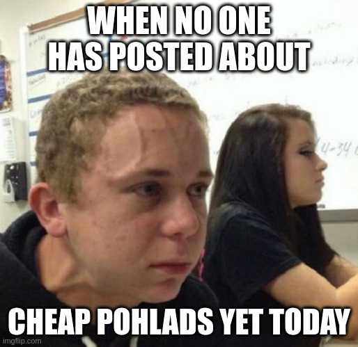 Vein popping kid | WHEN NO ONE HAS POSTED ABOUT; CHEAP POHLADS YET TODAY | image tagged in vein popping kid | made w/ Imgflip meme maker