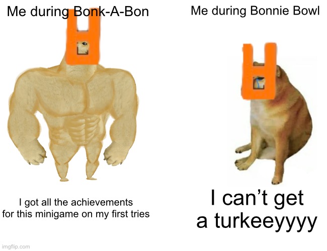 I’m trying to get all the achievements in Help Wanted 2 | Me during Bonk-A-Bon; Me during Bonnie Bowl; I got all the achievements for this minigame on my first tries; I can’t get a turkeeyyyy | image tagged in memes,buff doge vs cheems,fnaf,help wanted 2 | made w/ Imgflip meme maker