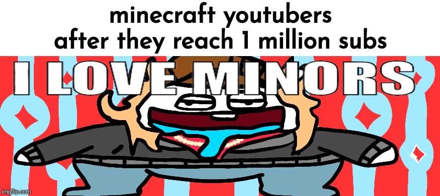 Video Game Slander #17 | minecraft youtubers after they reach 1 million subs | image tagged in i love minors | made w/ Imgflip meme maker