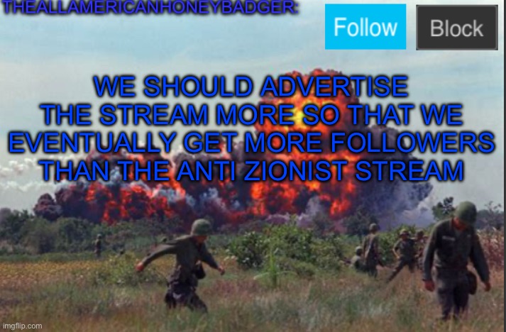 TheAllAmericanHoneyBadger Announcement Template V2 | WE SHOULD ADVERTISE THE STREAM MORE SO THAT WE EVENTUALLY GET MORE FOLLOWERS THAN THE ANTI ZIONIST STREAM | image tagged in theallamericanhoneybadger announcement template v2 | made w/ Imgflip meme maker