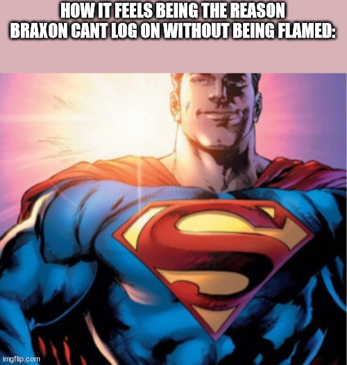 Superman | HOW IT FEELS BEING THE REASON BRAXON CANT LOG ON WITHOUT BEING FLAMED: | image tagged in superman | made w/ Imgflip meme maker