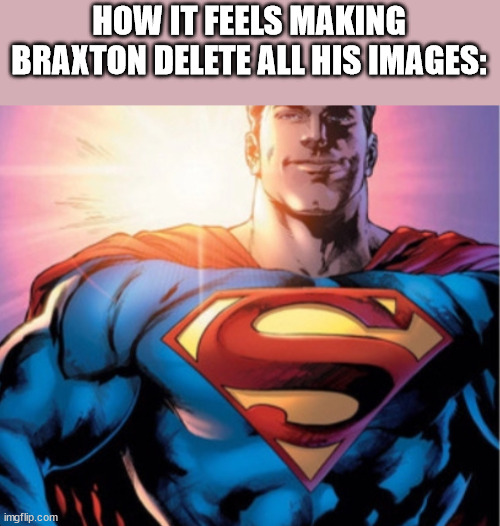 get fucked braxton | HOW IT FEELS MAKING BRAXTON DELETE ALL HIS IMAGES: | image tagged in superman | made w/ Imgflip meme maker