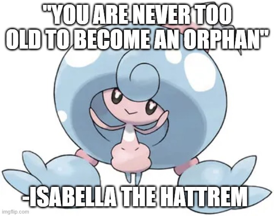Isabella the orphanage owner | "YOU ARE NEVER TOO OLD TO BECOME AN ORPHAN"; -ISABELLA THE HATTREM | image tagged in pokemon | made w/ Imgflip meme maker