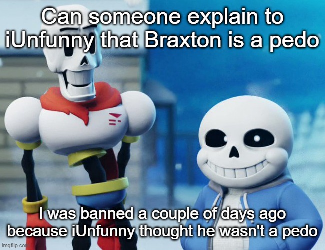 Bro Visited His Friend Last Panel (Undertale version) | Can someone explain to iUnfunny that Braxton is a pedo; I was banned a couple of days ago because iUnfunny thought he wasn't a pedo | image tagged in bro visited his friend last panel undertale version | made w/ Imgflip meme maker