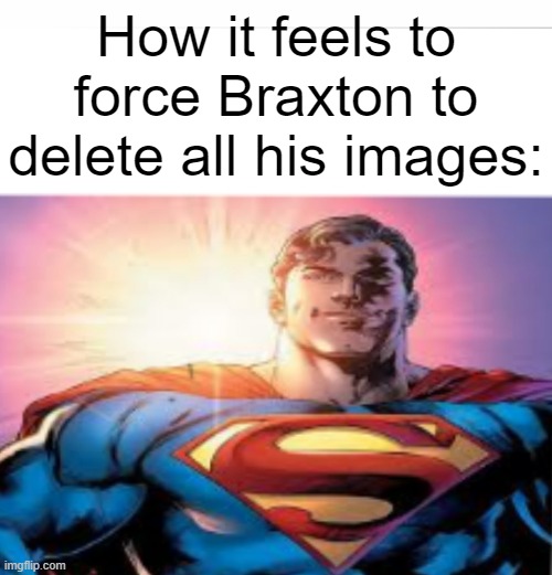Superman starman meme | How it feels to force Braxton to delete all his images: | image tagged in superman starman meme | made w/ Imgflip meme maker