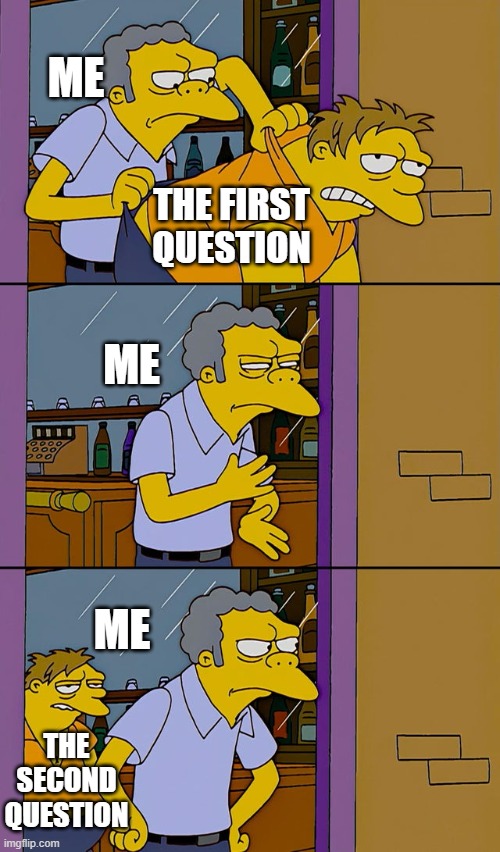 When you skip the first question.. | ME; THE FIRST QUESTION; ME; ME; THE SECOND QUESTION | image tagged in moe throws barney,memes,school,school meme | made w/ Imgflip meme maker