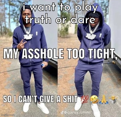 almost anything goes | i want to play truth or dare | image tagged in can't give a shii | made w/ Imgflip meme maker