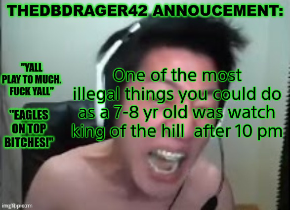 When that shit came on you HAD to change the channel | One of the most illegal things you could do as a 7-8 yr old was watch king of the hill  after 10 pm | image tagged in thedbdrager42s annoucement template | made w/ Imgflip meme maker