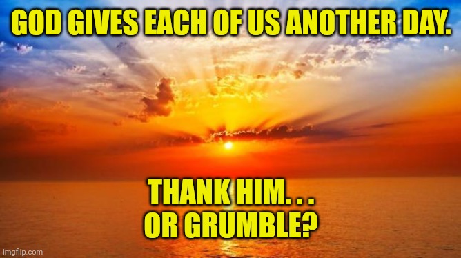 sunrise | GOD GIVES EACH OF US ANOTHER DAY. THANK HIM. . .
OR GRUMBLE? | image tagged in sunrise | made w/ Imgflip meme maker