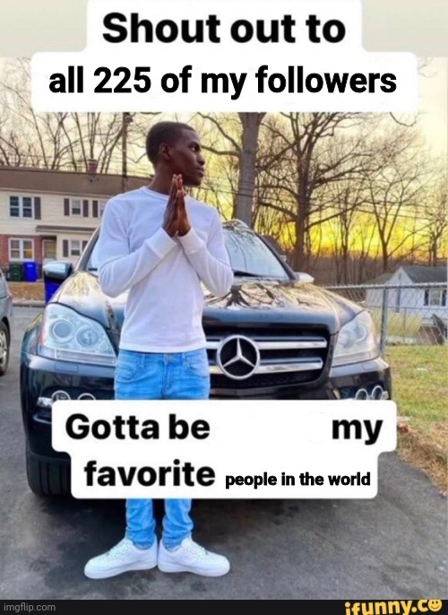 thank you all <3 | all 225 of my followers; people in the world | image tagged in shout out to x | made w/ Imgflip meme maker