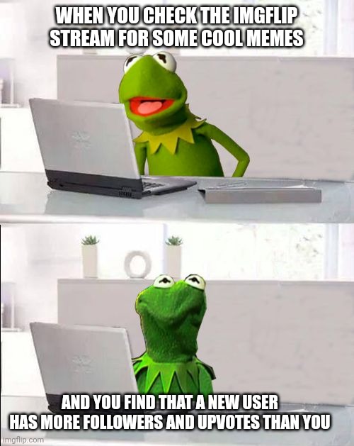 Hide The Pain Kermit | WHEN YOU CHECK THE IMGFLIP STREAM FOR SOME COOL MEMES; AND YOU FIND THAT A NEW USER HAS MORE FOLLOWERS AND UPVOTES THAN YOU | image tagged in hide the pain kermit | made w/ Imgflip meme maker