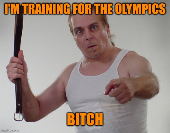 Wife beater1 | I'M TRAINING FOR THE OLYMPICS BITCH | image tagged in wife beater1 | made w/ Imgflip meme maker