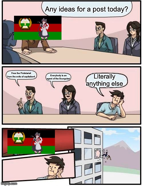 Boardroom Meeting Suggestion | Any ideas for a post today? Free the Proletariat from the evils of capitalism! Literally anything else; Everybody is an agent of the Bourgoise! | image tagged in memes,boardroom meeting suggestion | made w/ Imgflip meme maker