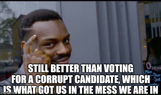 Thinking Black Man | STILL BETTER THAN VOTING FOR A CORRUPT CANDIDATE, WHICH IS WHAT GOT US IN THE MESS WE ARE IN | image tagged in thinking black man | made w/ Imgflip meme maker