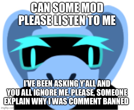 Cringe granny Aria | CAN SOME MOD PLEASE LISTEN TO ME; I’VE BEEN ASKING Y’ALL AND YOU ALL IGNORE ME. PLEASE, SOMEONE EXPLAIN WHY I WAS COMMENT BANNED | image tagged in cringe granny aria | made w/ Imgflip meme maker