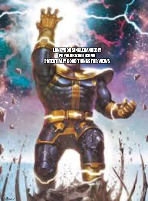 Thanos Ultimate | LANKYBOX SINGLEHANDEDLY POPULARIZING USING POTENTIALLY GOOD THINGS FOR VIEWS | image tagged in thanos ultimate | made w/ Imgflip meme maker