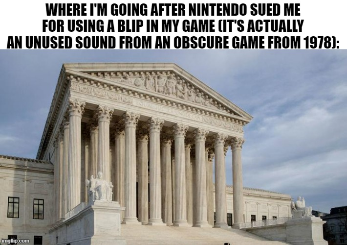 blippity-boop | WHERE I'M GOING AFTER NINTENDO SUED ME FOR USING A BLIP IN MY GAME (IT'S ACTUALLY AN UNUSED SOUND FROM AN OBSCURE GAME FROM 1978): | image tagged in supreme court,gaming,nintendo,memes,video games,videogames | made w/ Imgflip meme maker