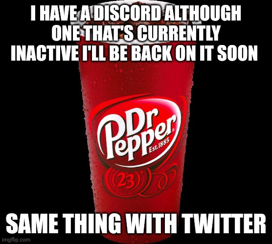 Dr. Pepper | I HAVE A DISCORD ALTHOUGH ONE THAT'S CURRENTLY INACTIVE I'LL BE BACK ON IT SOON; SAME THING WITH TWITTER | image tagged in dr pepper | made w/ Imgflip meme maker