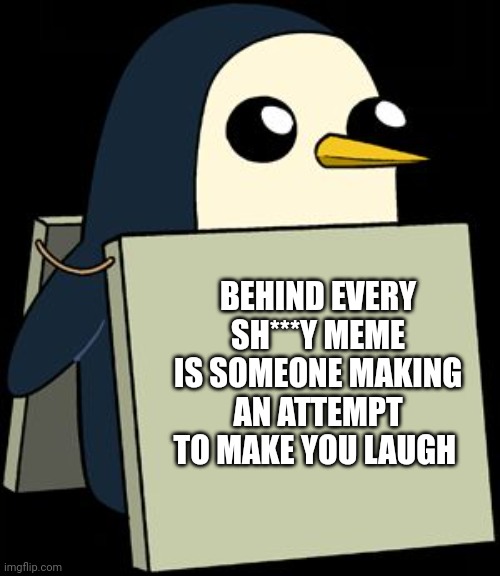 I didn't make this but it was so true | BEHIND EVERY SH***Y MEME IS SOMEONE MAKING AN ATTEMPT TO MAKE YOU LAUGH | image tagged in gunter penguin blank sign | made w/ Imgflip meme maker