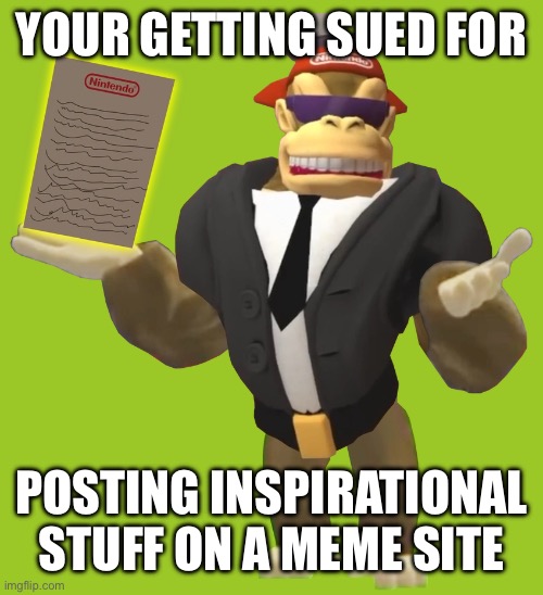 Lawyer Kong (SMG4) | YOUR GETTING SUED FOR POSTING INSPIRATIONAL STUFF ON A MEME SITE | image tagged in lawyer kong smg4 | made w/ Imgflip meme maker