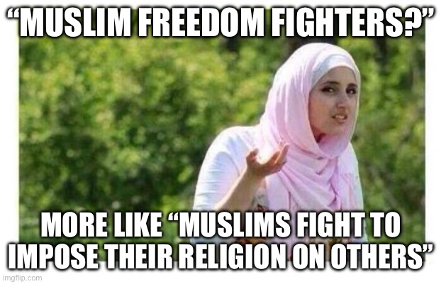 Freedom Fighters | “MUSLIM FREEDOM FIGHTERS?”; MORE LIKE “MUSLIMS FIGHT TO IMPOSE THEIR RELIGION ON OTHERS” | image tagged in confused muslim girl,islam,religion,politics,political meme | made w/ Imgflip meme maker