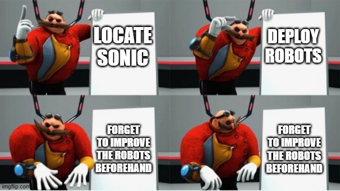 Robotnik's usual plan | DEPLOY ROBOTS; LOCATE SONIC; FORGET TO IMPROVE THE ROBOTS BEFOREHAND; FORGET TO IMPROVE THE ROBOTS BEFOREHAND | image tagged in gru's plan eggman | made w/ Imgflip meme maker