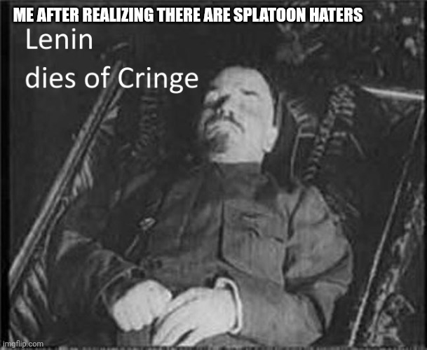 Lenin dies of CRINGE | ME AFTER REALIZING THERE ARE SPLATOON HATERS | image tagged in lenin dies of cringe | made w/ Imgflip meme maker