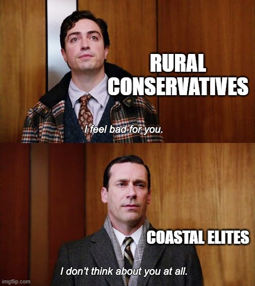 No one thinks about you as much as you think they do. | RURAL CONSERVATIVES; COASTAL ELITES | image tagged in i don't think about you at all mad men,conservatives,thinking,ignore,elite,oblivious suburban mom | made w/ Imgflip meme maker