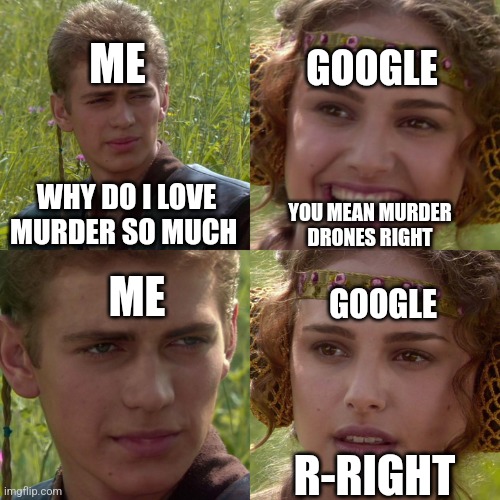 JOKE | ME; GOOGLE; WHY DO I LOVE MURDER SO MUCH; YOU MEAN MURDER DRONES RIGHT; ME; GOOGLE; R-RIGHT | image tagged in anakin padme 4 panel | made w/ Imgflip meme maker