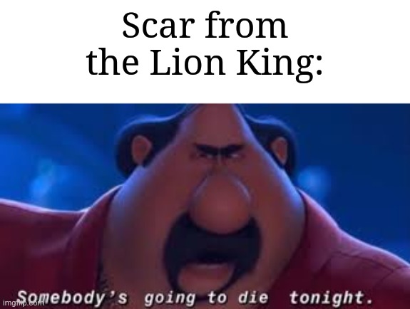 Somebody's Going To Die Tonight | Scar from the Lion King: | image tagged in somebody's going to die tonight | made w/ Imgflip meme maker