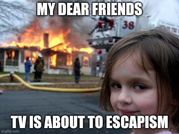 MY DEAR FRIENDS TV IS ABOUT TO ESCAPISM | image tagged in memes,disaster girl | made w/ Imgflip meme maker
