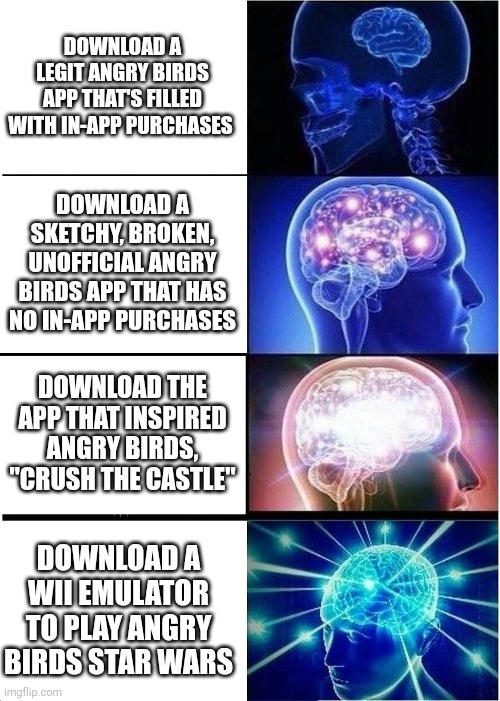 Crush the Castle is actually really good, I highly recommend it | DOWNLOAD A LEGIT ANGRY BIRDS APP THAT'S FILLED WITH IN-APP PURCHASES; DOWNLOAD A SKETCHY, BROKEN, UNOFFICIAL ANGRY BIRDS APP THAT HAS NO IN-APP PURCHASES; DOWNLOAD THE APP THAT INSPIRED ANGRY BIRDS, "CRUSH THE CASTLE"; DOWNLOAD A WII EMULATOR TO PLAY ANGRY BIRDS STAR WARS | image tagged in memes,expanding brain,angry birds,wii,crush the castle | made w/ Imgflip meme maker