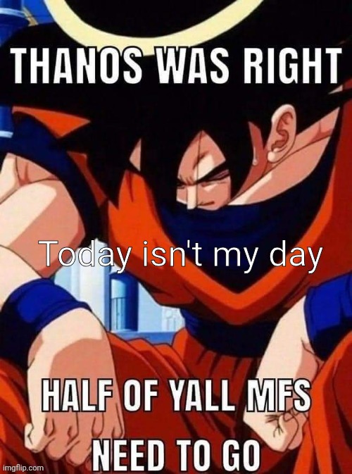 Thanos was right | Today isn't my day | image tagged in thanos was right | made w/ Imgflip meme maker
