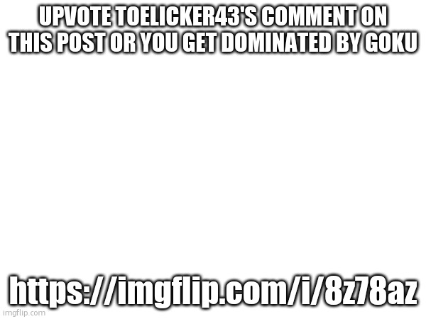 UPVOTE TOELICKER43'S COMMENT ON THIS POST OR YOU GET DOMINATED BY GOKU; https://imgflip.com/i/8z78az | made w/ Imgflip meme maker