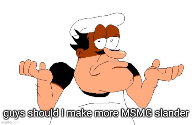 Peppino shrugging | guys should I make more MSMG slander | image tagged in peppino shrugging | made w/ Imgflip meme maker