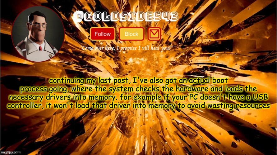 been at this shit for days | continuing my last post, I've also got an actual boot process going, where the system checks the hardware and loads the necessary drivers into memory. for example if your PC doesn't have a USB controller, it won't load that driver into memory to avoid wasting resources | image tagged in gold's announcement template | made w/ Imgflip meme maker