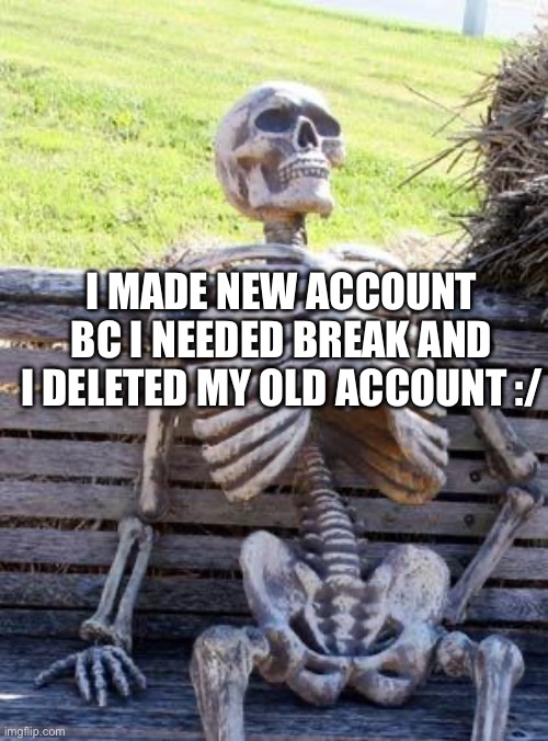 Waiting Skeleton Meme | I MADE NEW ACCOUNT BC I NEEDED BREAK AND I DELETED MY OLD ACCOUNT :/ | image tagged in memes,waiting skeleton | made w/ Imgflip meme maker